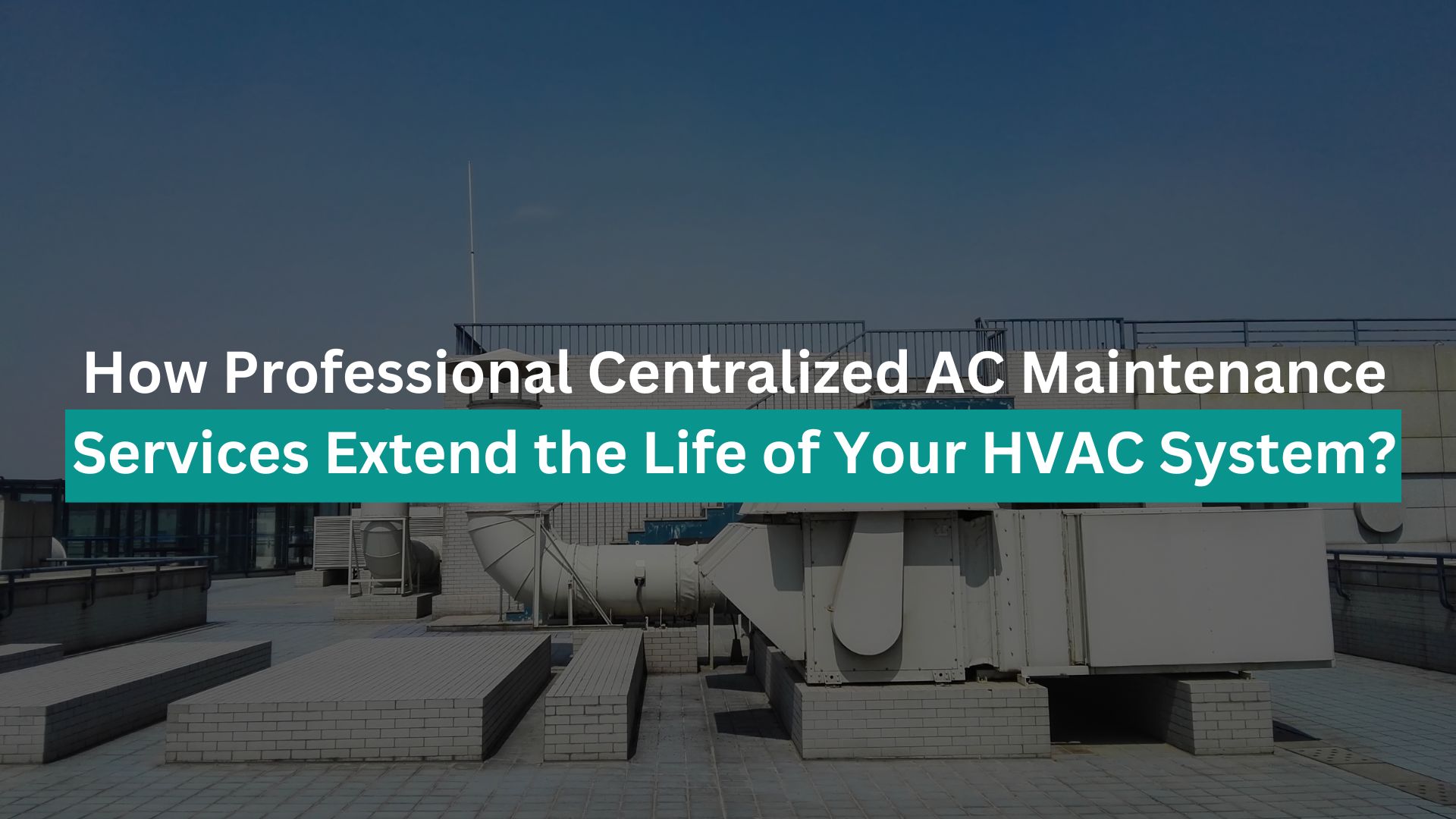 How Professional Centralized AC Maintenance Services Extend the Life of Your HVAC System?