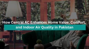 How Central AC Enhances Home Value, Comfort, and Indoor Air Quality in Pakistan