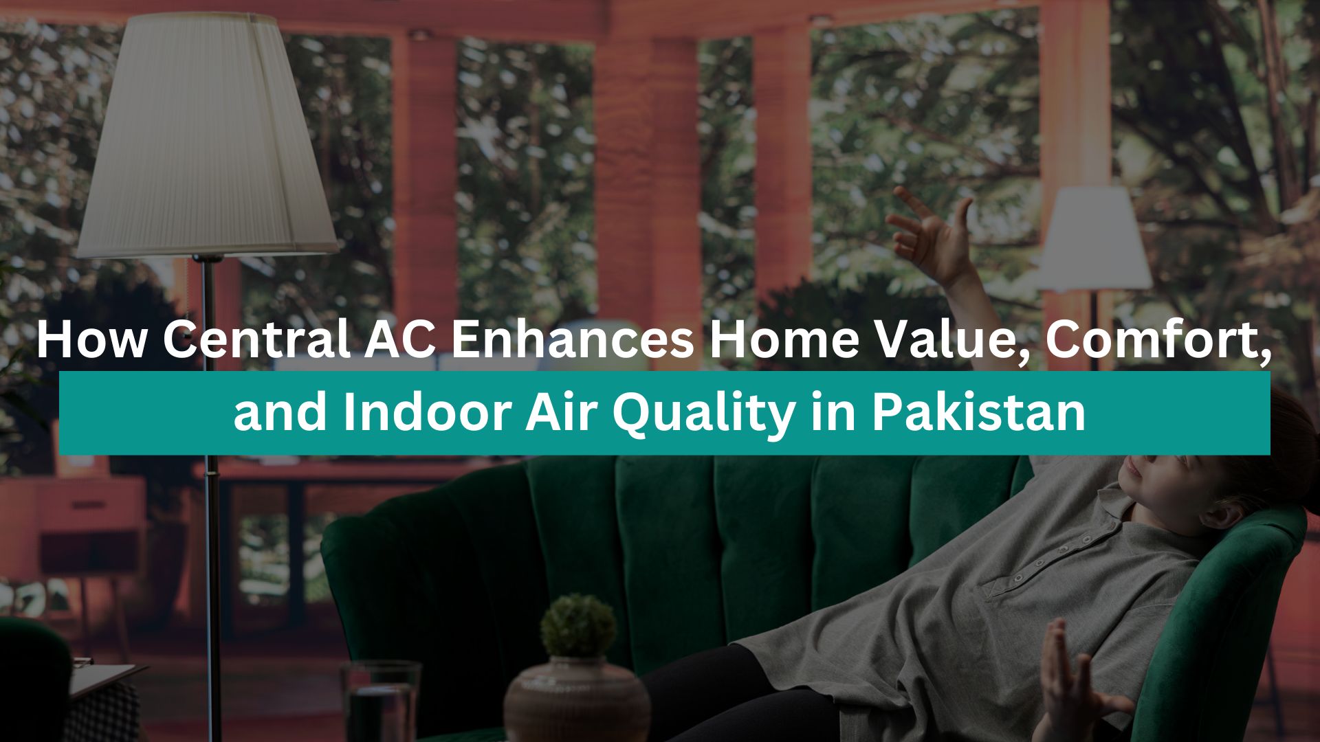 How Central AC Enhances Home Value, Comfort, and Indoor Air Quality in Pakistan